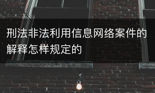 刑法非法利用信息网络案件的解释怎样规定的