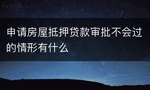 申请房屋抵押贷款审批不会过的情形有什么