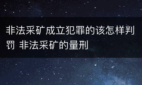 非法采矿成立犯罪的该怎样判罚 非法采矿的量刑