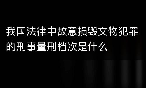 我国法律中故意损毁文物犯罪的刑事量刑档次是什么