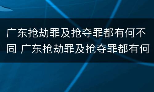 广东抢劫罪及抢夺罪都有何不同 广东抢劫罪及抢夺罪都有何不同呢