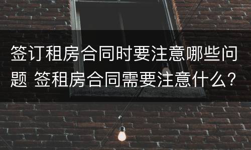 签订租房合同时要注意哪些问题 签租房合同需要注意什么?