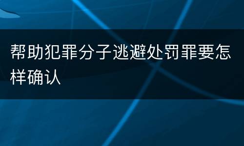 帮助犯罪分子逃避处罚罪要怎样确认