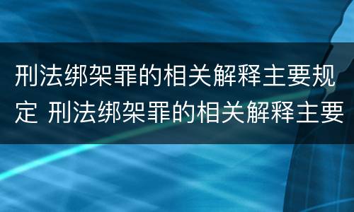 刑法绑架罪的相关解释主要规定 刑法绑架罪的相关解释主要规定有哪些