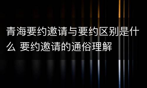 青海要约邀请与要约区别是什么 要约邀请的通俗理解