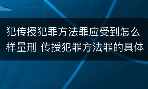 犯传授犯罪方法罪应受到怎么样量刑 传授犯罪方法罪的具体表现