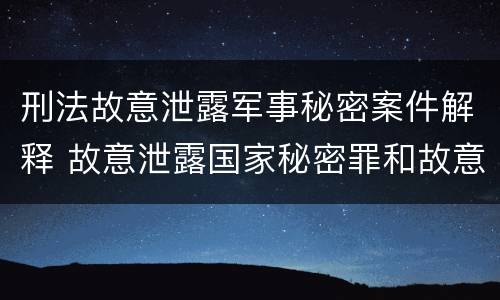 刑法故意泄露军事秘密案件解释 故意泄露国家秘密罪和故意泄露军事秘密罪