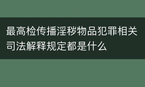 最高检传播淫秽物品犯罪相关司法解释规定都是什么