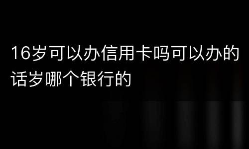 16岁可以办信用卡吗可以办的话岁哪个银行的