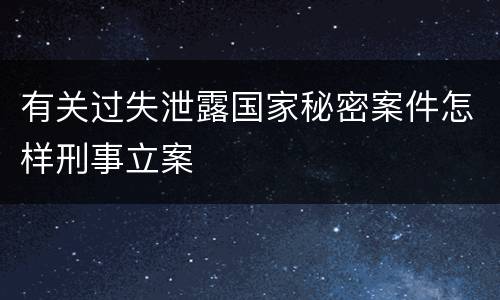 有关过失泄露国家秘密案件怎样刑事立案