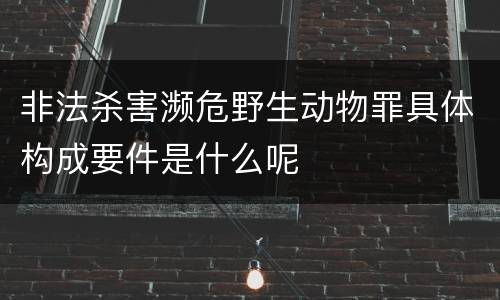 非法杀害濒危野生动物罪具体构成要件是什么呢