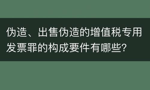 伪造、出售伪造的增值税专用发票罪的构成要件有哪些？