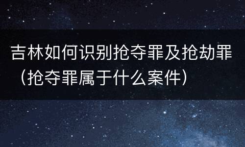 吉林如何识别抢夺罪及抢劫罪（抢夺罪属于什么案件）