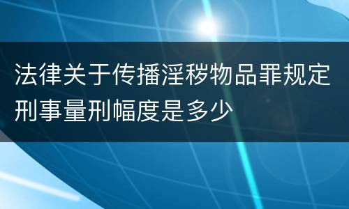 法律关于传播淫秽物品罪规定刑事量刑幅度是多少