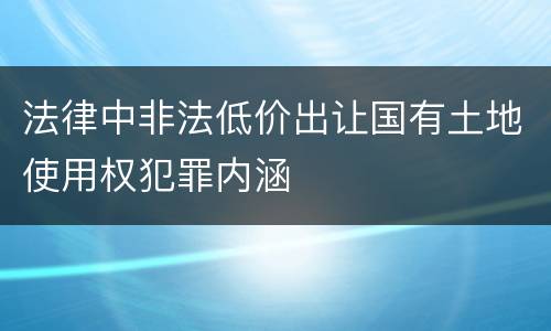 法律中非法低价出让国有土地使用权犯罪内涵