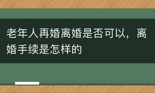 老年人再婚离婚是否可以，离婚手续是怎样的