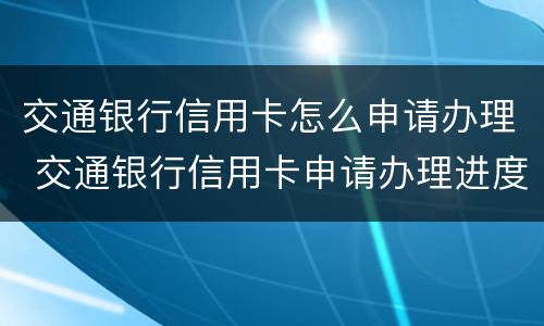 交通银行信用卡怎么申请办理 交通银行信用卡申请办理进度查询