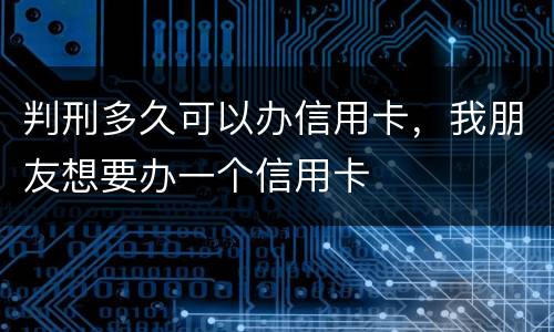 判刑多久可以办信用卡，我朋友想要办一个信用卡