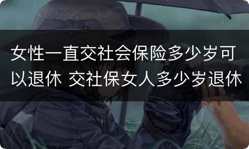 女性一直交社会保险多少岁可以退休 交社保女人多少岁退休