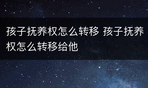 孩子抚养权怎么转移 孩子抚养权怎么转移给他