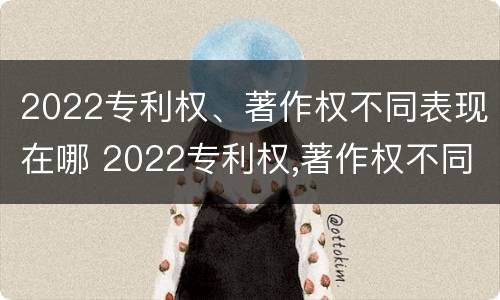 2022专利权、著作权不同表现在哪 2022专利权,著作权不同表现在哪些方面?