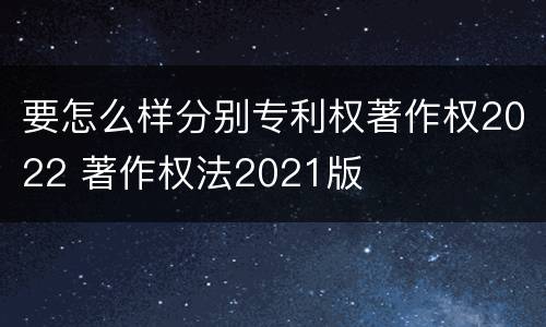 要怎么样分别专利权著作权2022 著作权法2021版