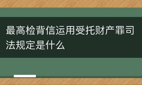 最高检背信运用受托财产罪司法规定是什么