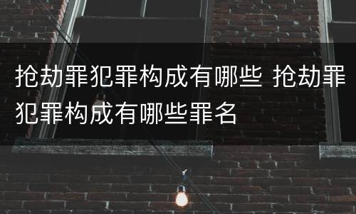 抢劫罪犯罪构成有哪些 抢劫罪犯罪构成有哪些罪名