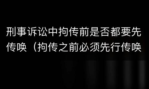 刑事诉讼中拘传前是否都要先传唤（拘传之前必须先行传唤）