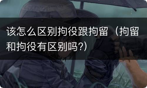 该怎么区别拘役跟拘留（拘留和拘役有区别吗?）