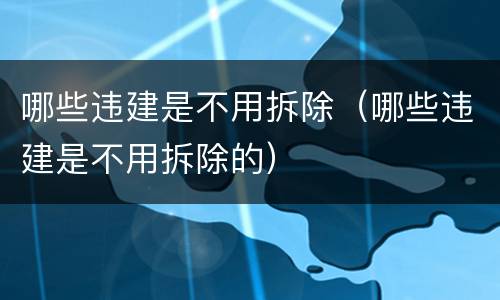 哪些违建是不用拆除（哪些违建是不用拆除的）