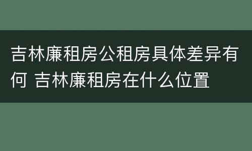 吉林廉租房公租房具体差异有何 吉林廉租房在什么位置