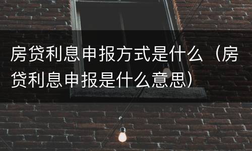 房贷利息申报方式是什么（房贷利息申报是什么意思）