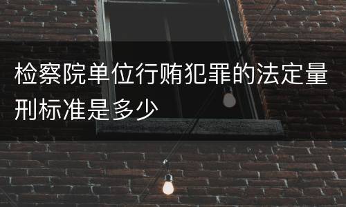 检察院单位行贿犯罪的法定量刑标准是多少