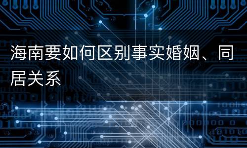 海南要如何区别事实婚姻、同居关系