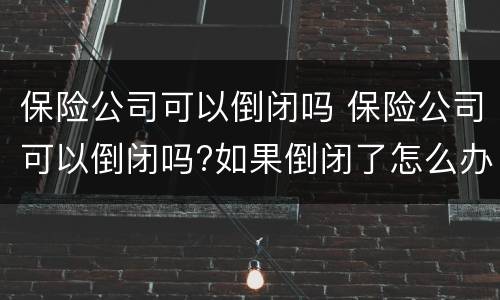 保险公司可以倒闭吗 保险公司可以倒闭吗?如果倒闭了怎么办?