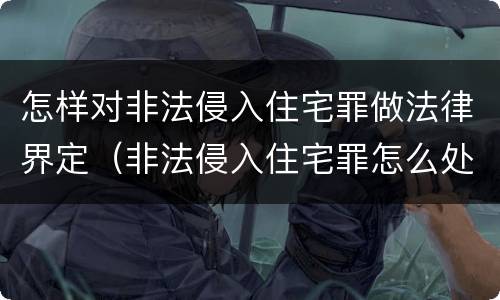 怎样对非法侵入住宅罪做法律界定（非法侵入住宅罪怎么处理）