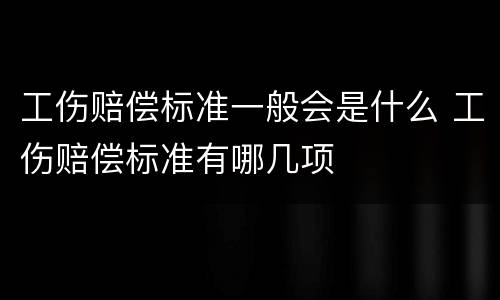 工伤赔偿标准一般会是什么 工伤赔偿标准有哪几项