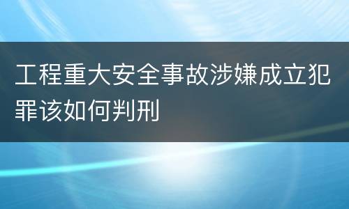 工程重大安全事故涉嫌成立犯罪该如何判刑