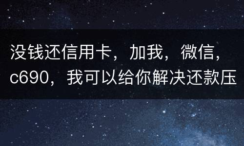 没钱还信用卡，加我，微信，c690，我可以给你解决还款压力。养好你自己的征信