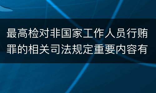 最高检对非国家工作人员行贿罪的相关司法规定重要内容有哪些