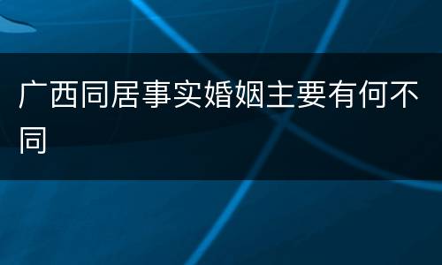 广西同居事实婚姻主要有何不同