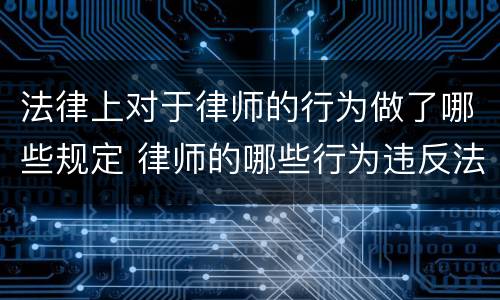 法律上对于律师的行为做了哪些规定 律师的哪些行为违反法律规定