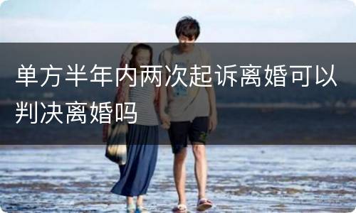 单方半年内两次起诉离婚可以判决离婚吗