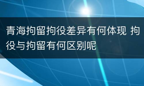 青海拘留拘役差异有何体现 拘役与拘留有何区别呢