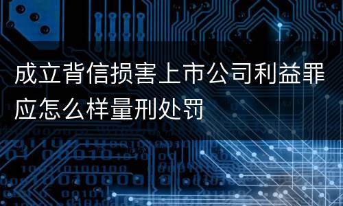 成立背信损害上市公司利益罪应怎么样量刑处罚