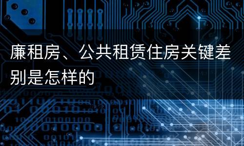 廉租房、公共租赁住房关键差别是怎样的