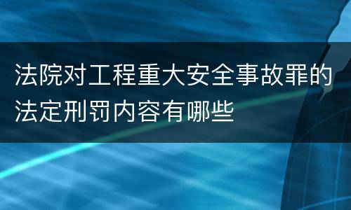 法院对工程重大安全事故罪的法定刑罚内容有哪些