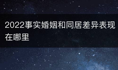 2022事实婚姻和同居差异表现在哪里