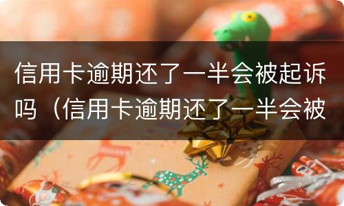 信用卡逾期还了一半会被起诉吗（信用卡逾期还了一半会被起诉吗知乎）